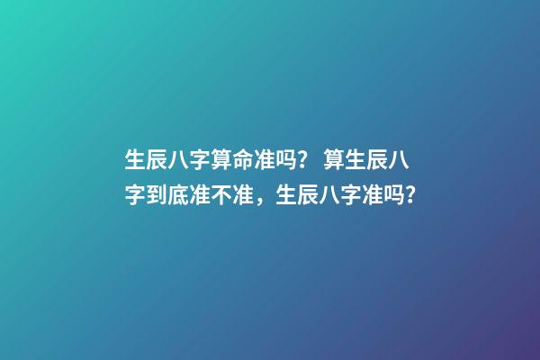 生辰八字算命准吗？ 算生辰八字到底准不准，生辰八字准吗？-第1张-观点-玄机派